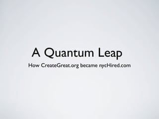 A Quantum Leap
How CreateGreat.org became nycHired.com
 