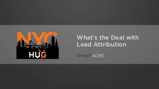 What’s the Deal with
Lead Attribution
 