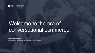 LivePerson Proprietary & Confidential Information. © 2018 LivePerson, Inc. All Rights Reserved.
Welcome to the era of
conversational commerce
Paige Twillmann
AI Strategy & Solutions Manager, LivePerson
—
 