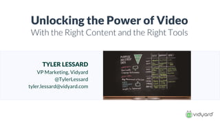 TYLER LESSARD
VP Marketing, Vidyard
@TylerLessard
tyler.lessard@vidyard.com
Unlocking the Power of Video
With the Right Content and the Right Tools
 