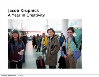 Jacob Krupnick
        A Year in Creativity




Tuesday, December 13, 2011
 