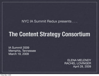NYC IA Summit Redux presents . . .


               The Content Strategy Consortium

              IA Summit 2009
              Memphis, Tennessee
              March 19, 2009

                                                  ELENA MELENDY
                                                RACHEL LOVINGER
                                                     April 28, 2009

Friday, May 1, 2009
 