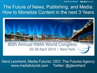 The Future of News, Publishing, and Media:
How to Monetize Content in the next 3 Years




Gerd Leonhard, Media Futurist, CEO: The Futures Agency
     www.mediafuturist.com Twitter: @gleonhard
 