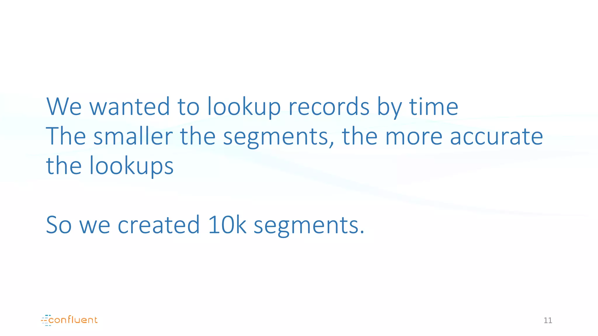We wanted to lookup records by time
The smaller the segments, the more accurate
the lookups
So we created 10k segments.
11