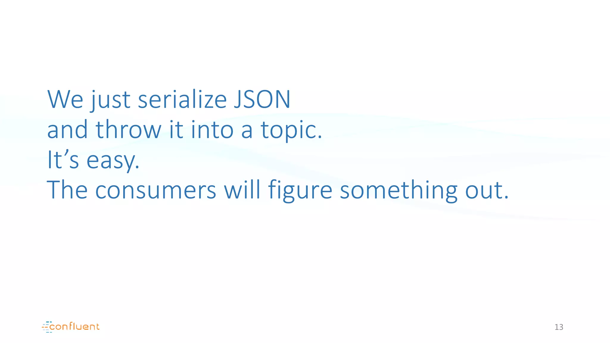 We just serialize JSON
and throw it into a topic.
It’s easy.
The consumers will figure something out.
13