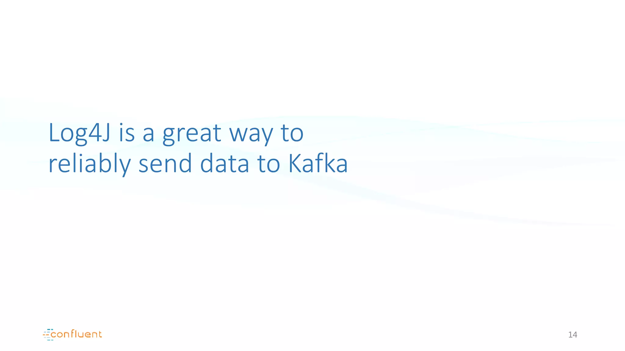 Log4J is a great way to
reliably send data to Kafka
14
