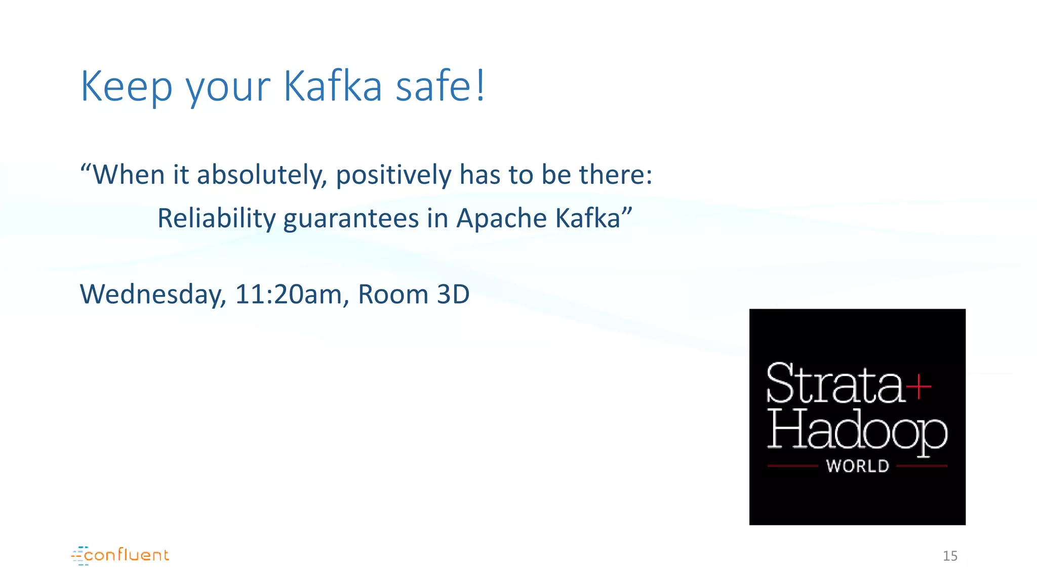 Keep your Kafka safe!
“When it absolutely, positively has to be there:
Reliability guarantees in Apache Kafka”
Wednesday, 11:20am, Room 3D
15