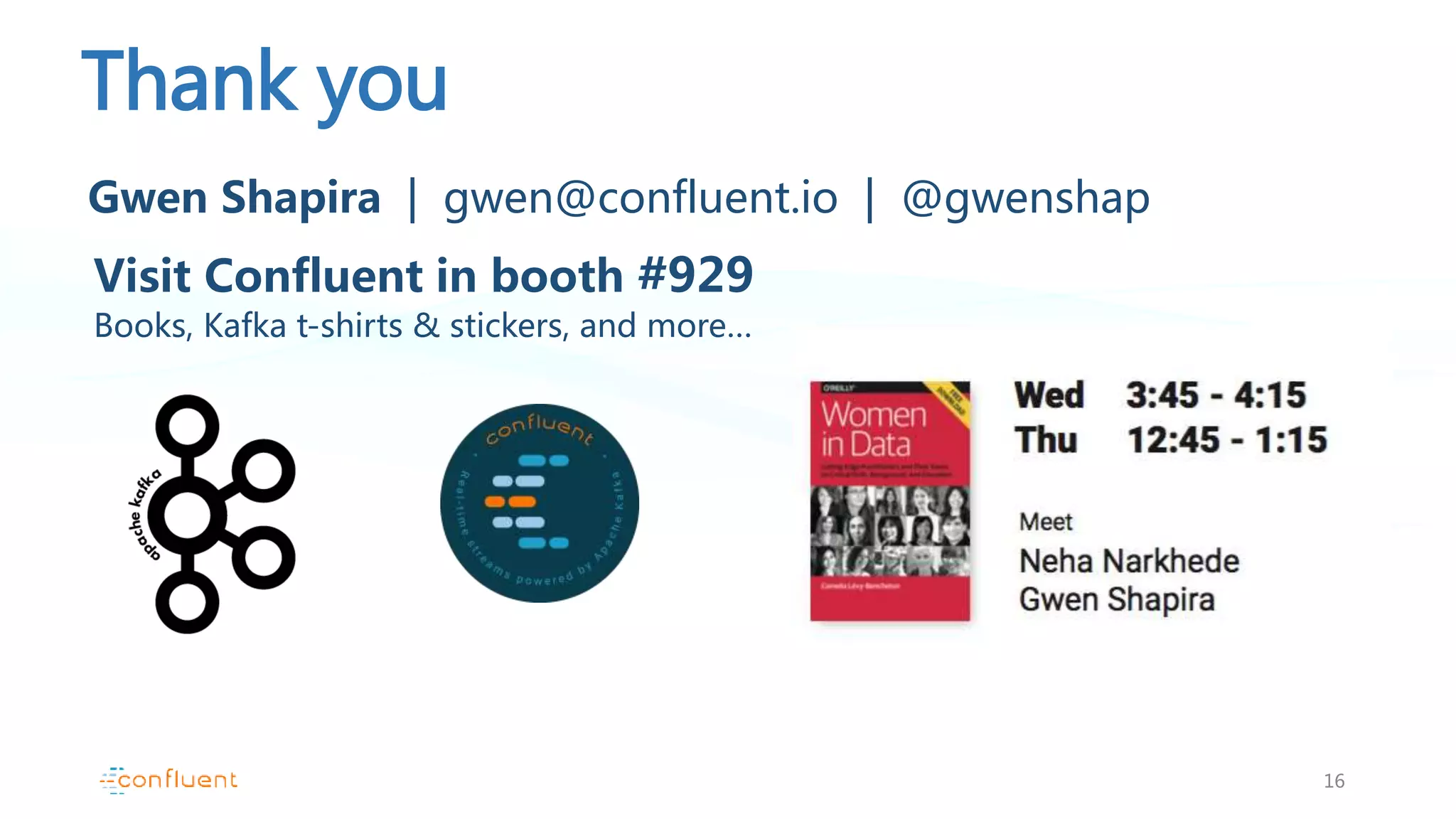 Thank you
16
Visit Confluent in booth #929
Books, Kafka t-shirts & stickers, and more…
Gwen Shapira | gwen@confluent.io | @gwenshap