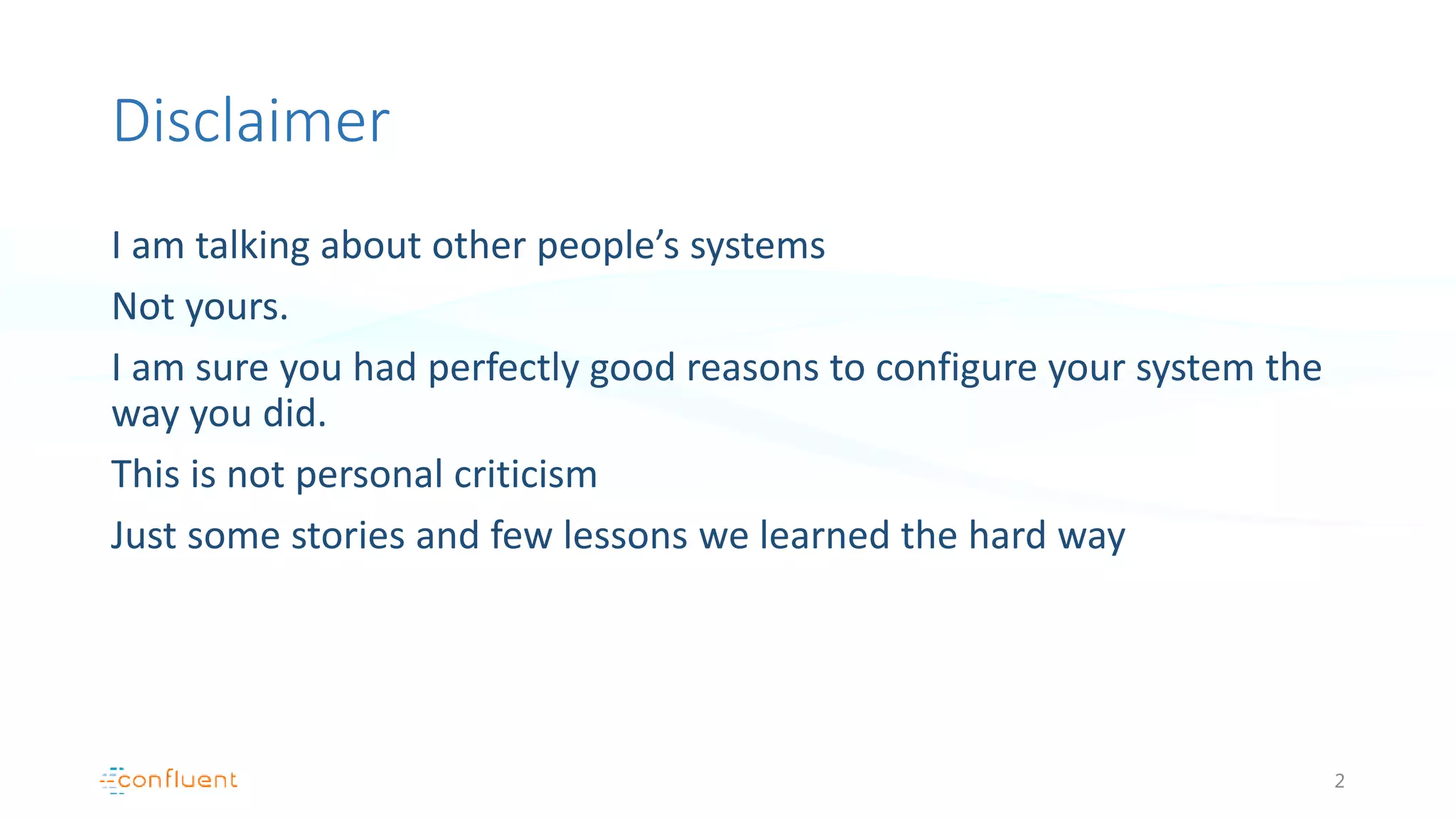 Disclaimer
I am talking about other people’s systems
Not yours.
I am sure you had perfectly good reasons to configure your system the
way you did.
This is not personal criticism
Just some stories and few lessons we learned the hard way
2