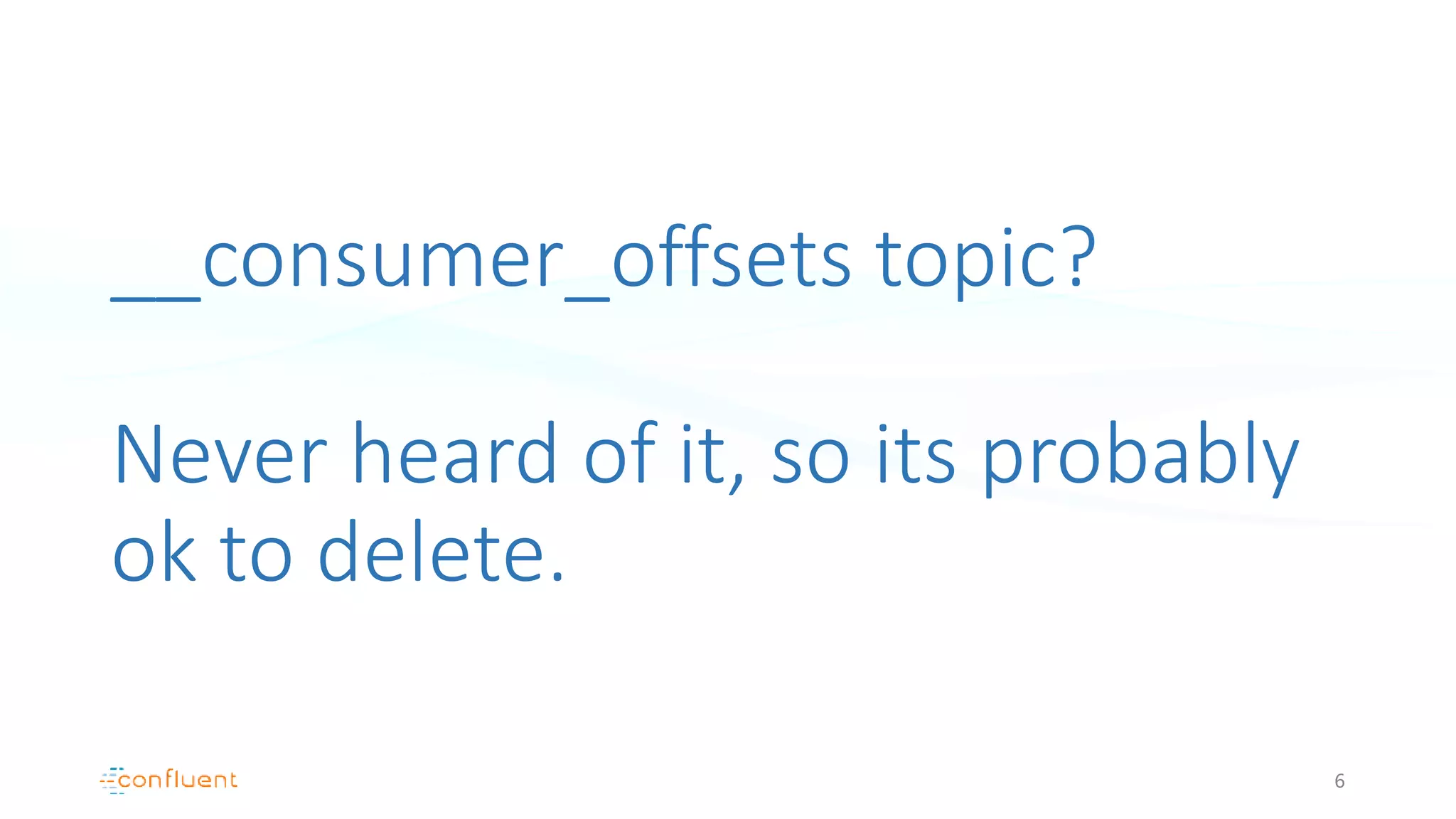 __consumer_offsets topic?
Never heard of it, so its probably
ok to delete.
6