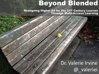 Beyond Blended 
Realigning Higher Ed for the 21st Century Learner 
Through Multi-Access Learning 
Dr. Valerie Irvine 
@_valeriei 
 
