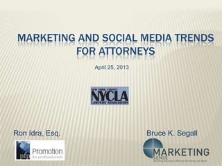 MARKETING AND SOCIAL MEDIA TRENDS
FOR ATTORNEYS
Ron Idra, Esq. Bruce K. Segall
April 25, 2013
 