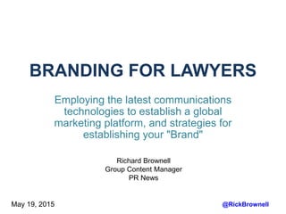 BRANDING FOR LAWYERS
Employing the latest communications
technologies to establish a global
marketing platform, and strategies for
establishing your "Brand"
@RickBrownellMay 19, 2015
Richard Brownell
Group Content Manager
PR News
 