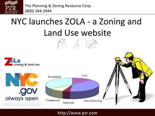 The Planning & Zoning Resource Corp.
   (800) 344-2944

NYC launches ZOLA - a Zoning and
        Land Use website




                    http://www.pzr.com
 