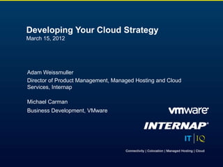 Developing Your Cloud Strategy
March 15, 2012




Adam Weissmuller
Director of Product Management, Managed Hosting and Cloud
Services, Internap

Michael Carman
Business Development, VMware
 