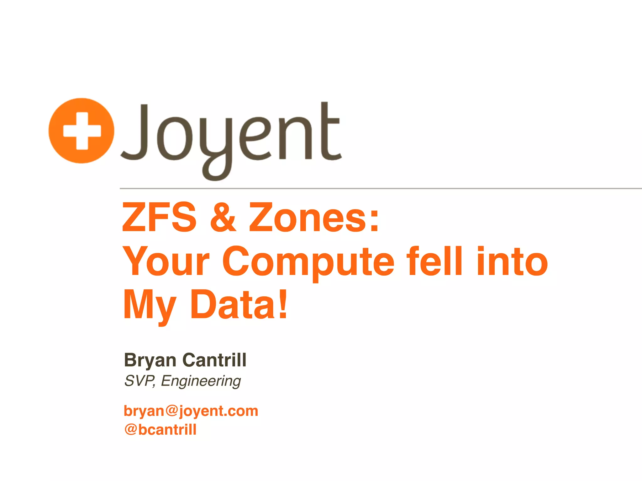ZFS & Zones:
Your Compute fell into
My Data!
Bryan Cantrill
SVP, Engineering
bryan@joyent.com
@bcantrill

 
