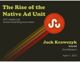 The Rise of the
Native Ad Unit
NYC Media Lab
Social Advertising Innovation




                                Jack Krawczyk
                                            @JackK
                                       StumbleUpon

                                       April 11, 2012
 