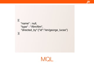 [{
     "name" : null,
     "type" : "/ﬁlm/ﬁlm",
     "directed_by":{"id":"/en/george_lucas"}
}]




                     MQL
 