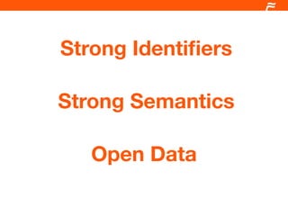 Strong Identiﬁers

Strong Semantics

   Open Data
 