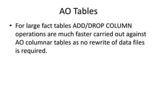 AO Tables
• For large fact tables ADD/DROP COLUMN
operations are much faster carried out against
AO columnar tables as no rewrite of data files
is required.
 
