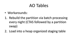 AO Tables
• Workarounds:
1. Rebuild the partition via batch processing
every night (CTAS followed by a partition
swap)
2. Load into a heap organized staging table
 