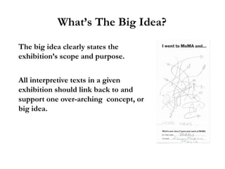 What’s The Big Idea?
The big idea clearly states the
exhibition’s scope and purpose.


All interpretive texts in a given
exhibition should link back to and
support one over-arching concept, or
big idea.
 
