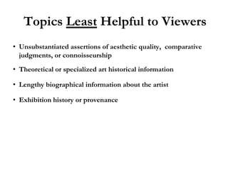 Topics Least Helpful to Viewers
• Unsubstantiated assertions of aesthetic quality, comparative
  judgments, or connoisseurship
• Theoretical or specialized art historical information

• Lengthy biographical information about the artist

• Exhibition history or provenance
 