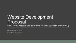 Website Development
Proposal
NYC Metro Registry of Interpreters for the Deaf (NYC Metro RID)
D A R Y L C R O U S E , J D , C I , C T
D A R Y L @ D A R Y L C R O U S E . C O M
( 5 6 2 ) 4 5 3 - 7 1 8 0 ( M O B I L E )
 