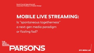 Mobile live streaming:
David Carroll (@profcarroll)
Associate Professor of Media Design
Is “spontaneous togetherness”
a next-gen media paradigm
or fizzling fad?
 