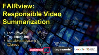 FAIRview:
Responsible Video
Summarization
/ Lora Aroyo
/ Tagasauris Inc
/ http://lora-aroyo.org
/ @laroyo
 