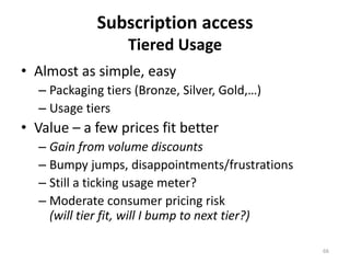 Subscription access
Tiered Usage
• Almost as simple, easy
– Packaging tiers (Bronze, Silver, Gold,…)
– Usage tiers
• Value...
