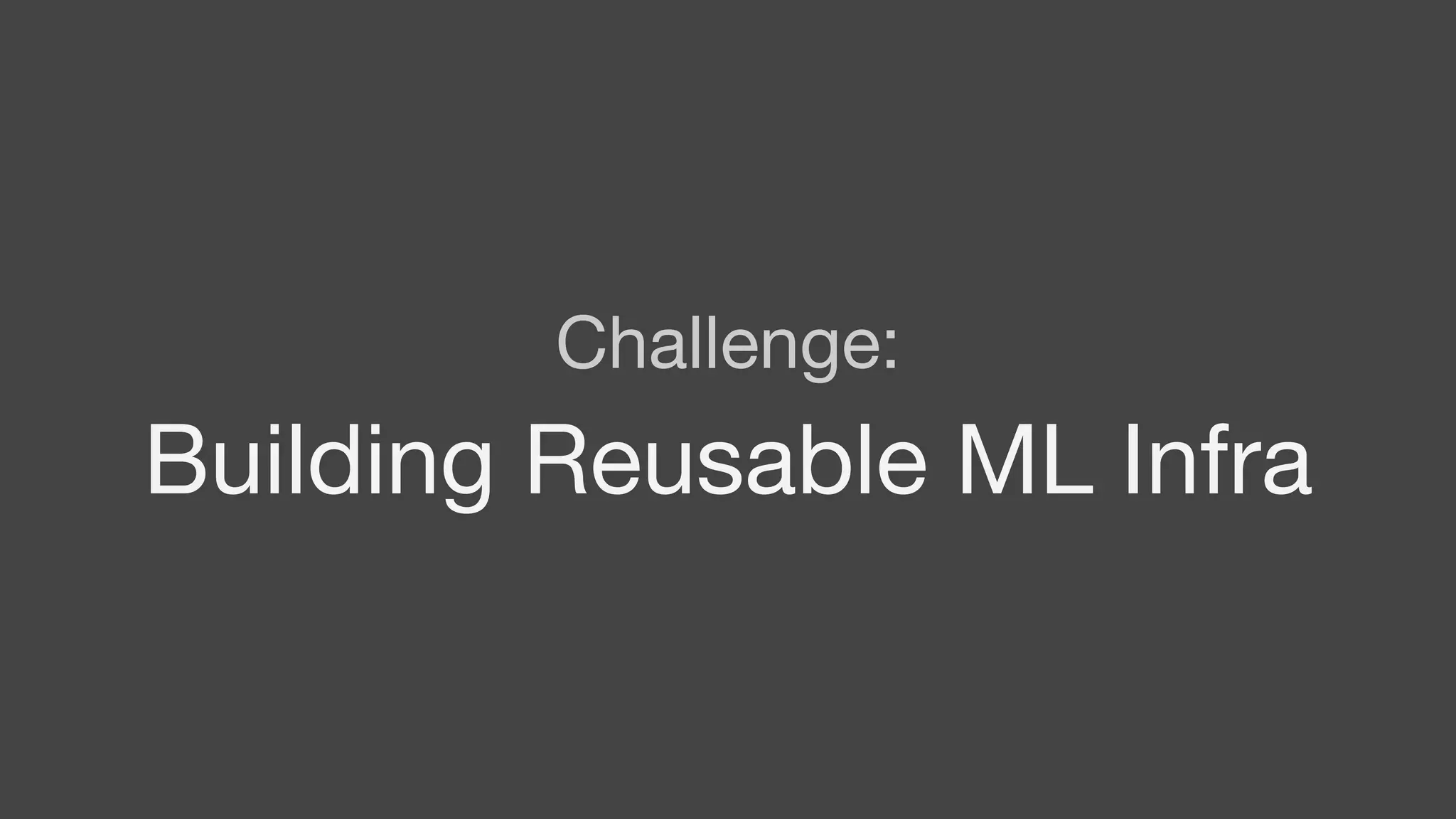 Challenge:
Building Reusable ML Infra
 
