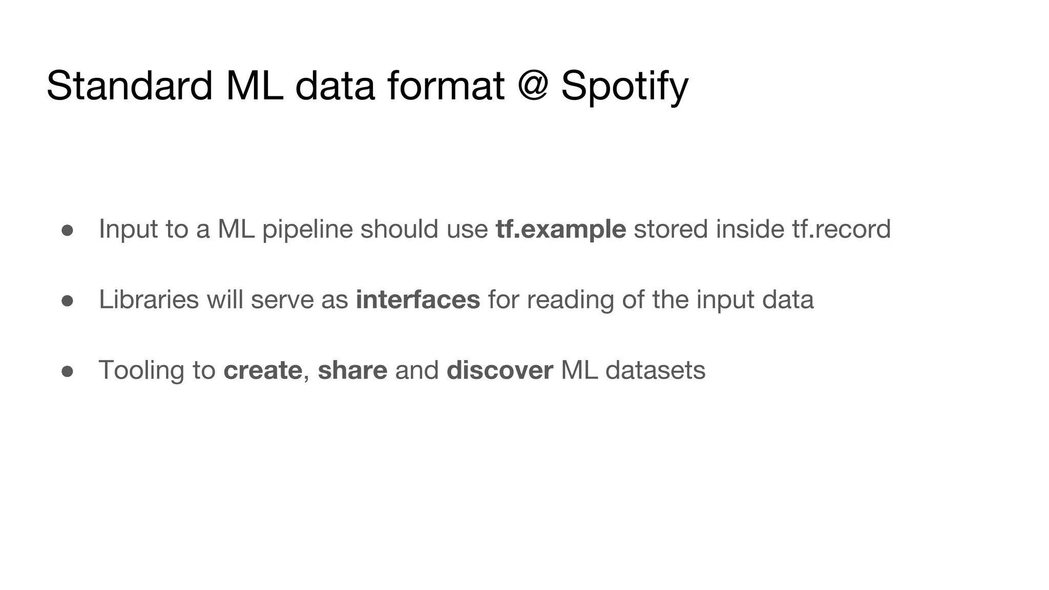 Standard ML data format @ Spotify
● Input to a ML pipeline should use tf.example stored inside tf.record
● Libraries will serve as interfaces for reading of the input data
● Tooling to create, share and discover ML datasets
 