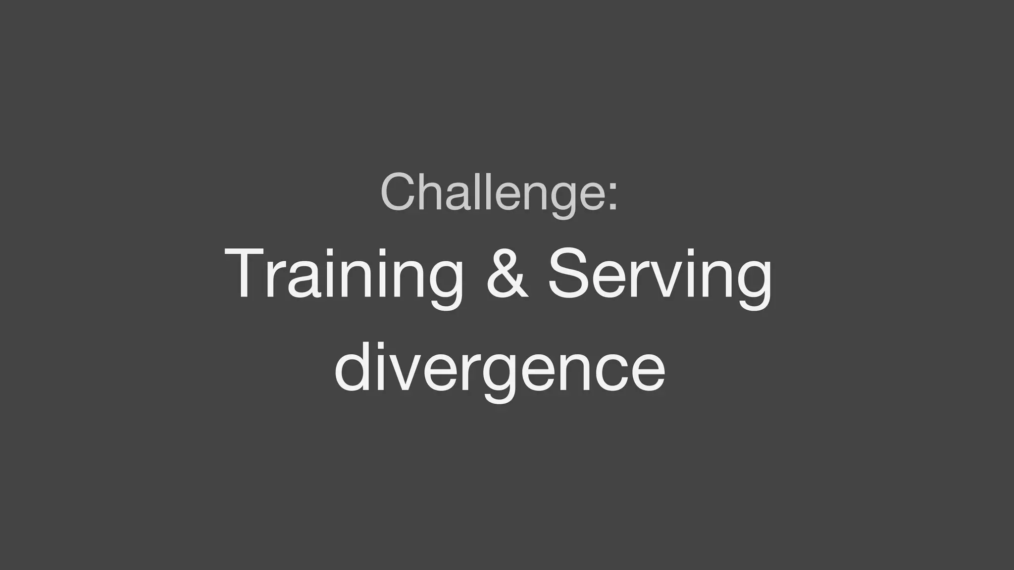 Challenge:
Training & Serving
divergence
 