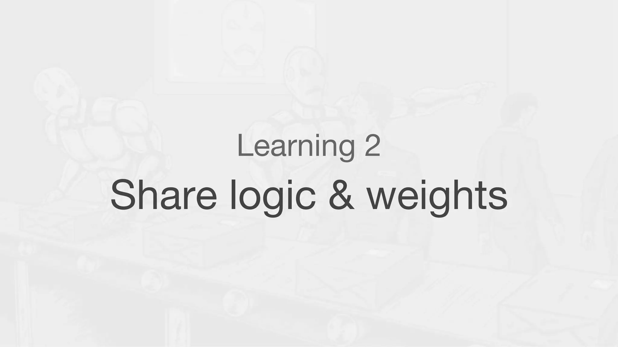 Learning 2
Share logic & weights
 