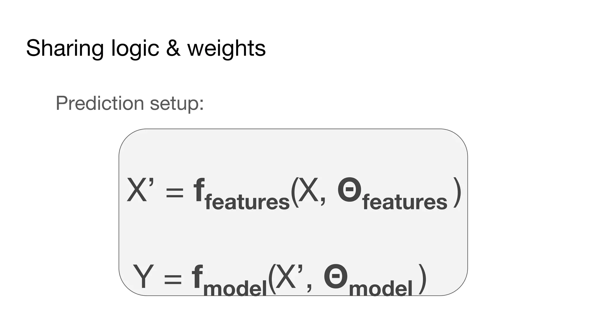 Sharing logic & weights
Prediction setup:
X’ = ffeatures(X, Θfeatures )
Y = fmodel(X’, Θmodel )
 