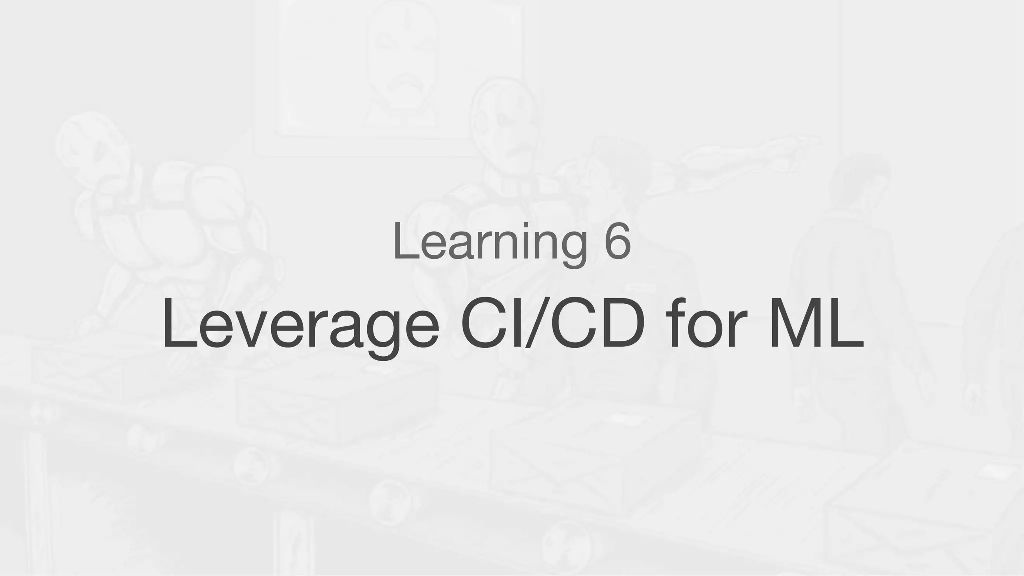 Learning 6
Leverage CI/CD for ML
 