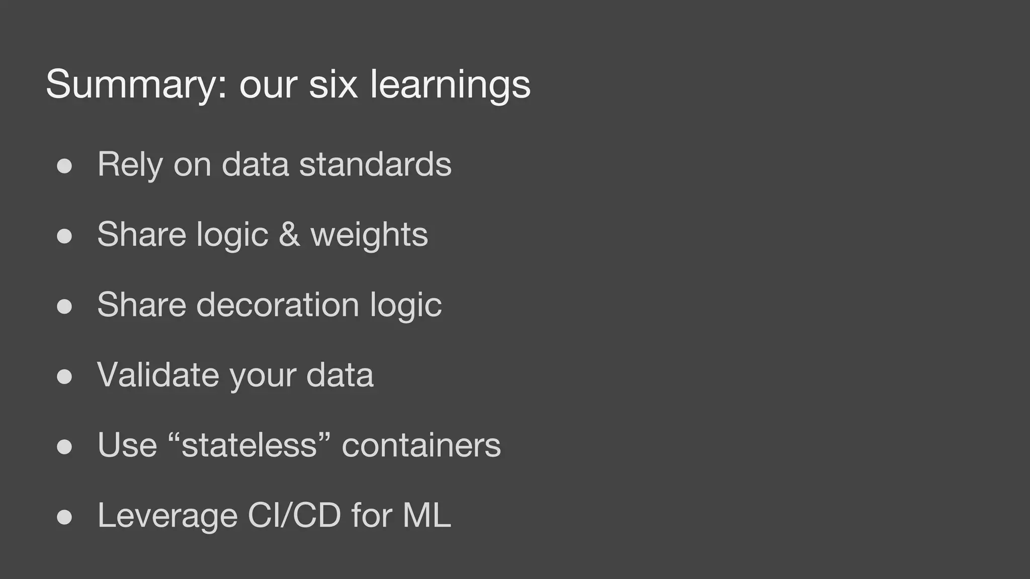 Summary: our six learnings
● Rely on data standards
● Share logic & weights
● Share decoration logic
● Validate your data
● Use “stateless” containers
● Leverage CI/CD for ML
 