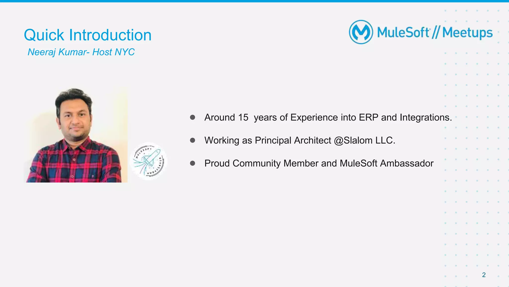 2
● Around 15 years of Experience into ERP and Integrations.
● Working as Principal Architect @Slalom LLC.
● Proud Community Member and MuleSoft Ambassador
Quick Introduction
Neeraj Kumar- Host NYC
 