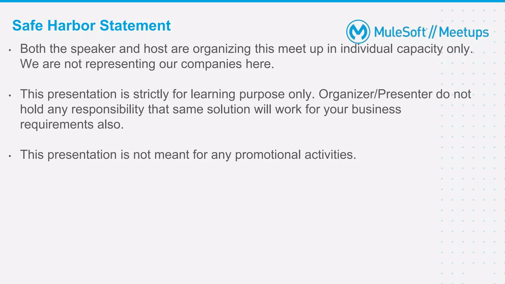 Safe Harbor Statement
• Both the speaker and host are organizing this meet up in individual capacity only.
We are not representing our companies here.
• This presentation is strictly for learning purpose only. Organizer/Presenter do not
hold any responsibility that same solution will work for your business
requirements also.
• This presentation is not meant for any promotional activities.
 