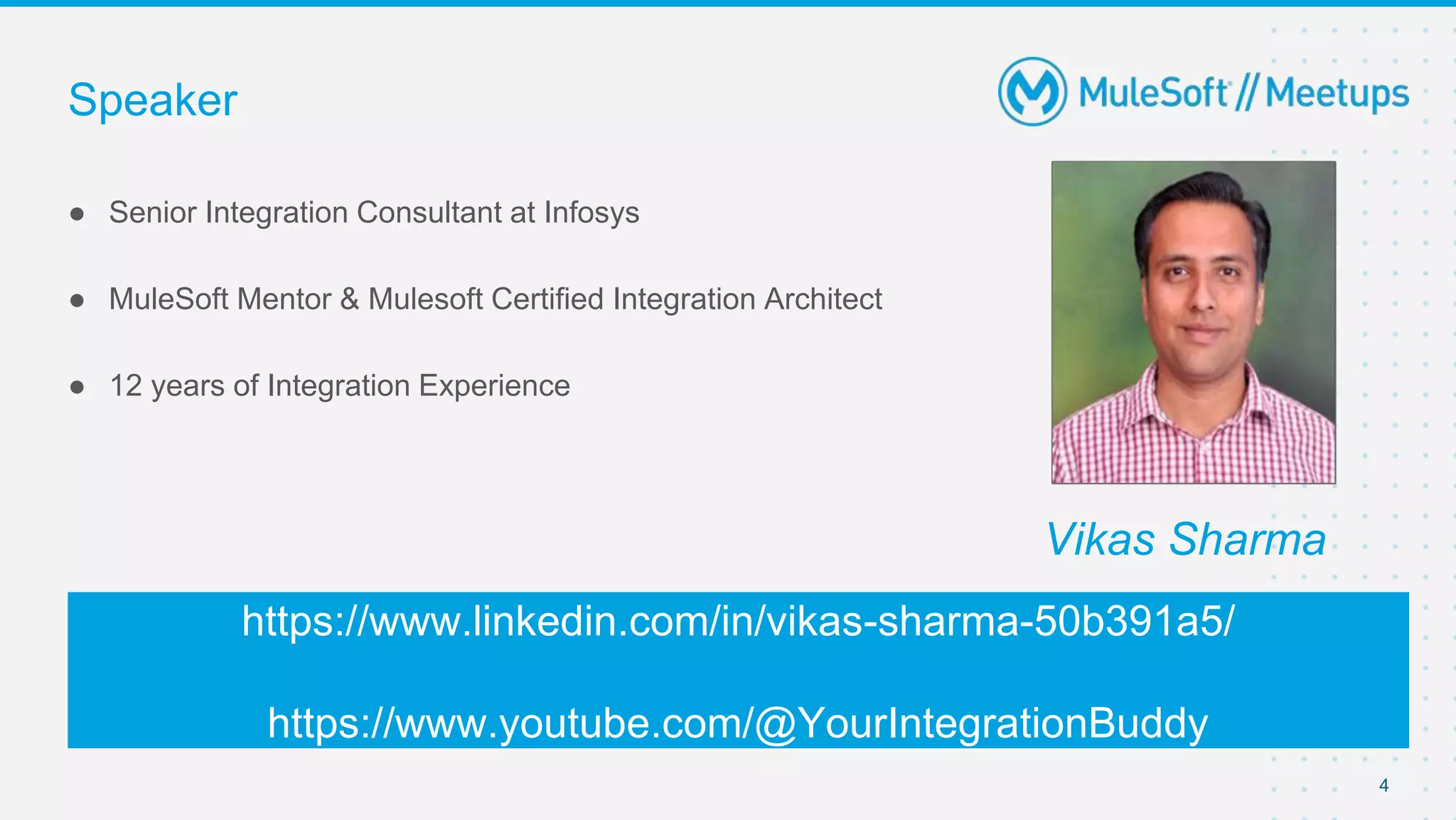 ● Senior Integration Consultant at Infosys
● MuleSoft Mentor & Mulesoft Certified Integration Architect
● 12 years of Integration Experience
https://www.linkedin.com/in/vikas-sharma-50b391a5/
https://www.youtube.com/@YourIntegrationBuddy
4
Vikas Sharma
Speaker
Your Photo
 