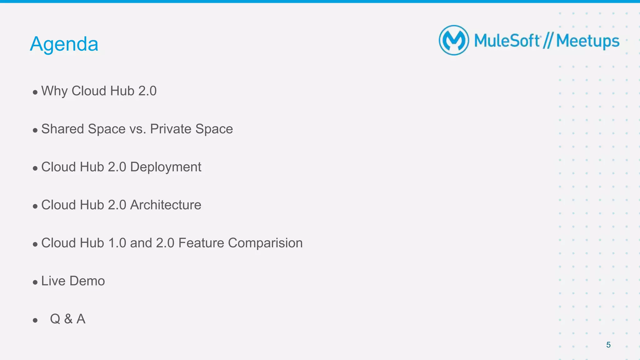 ● Why Cloud Hub 2.0
● Shared Space vs. Private Space
● Cloud Hub 2.0 Deployment
● Cloud Hub 2.0 Architecture
● Cloud Hub 1.0 and 2.0 Feature Comparision
● Live Demo
● Q & A
Agenda
5
 