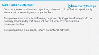 Safe Harbor Statement
• Both the speaker and host are organizing this meet up in individual capacity only.
We are not representing our companies here.
• This presentation is strictly for learning purpose only. Organizer/Presenter do not
hold any responsibility that same solution will work for your business
requirements also.
• This presentation is not meant for any promotional activities.
 