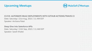 CI/CD- AUTOMATE MULE DEPLOYMENTS WITH GITHUB ACTIONS/TRAVIS CI
Date: Saturday | 21st Aug, 2021 | 11 AM EDT
Speaker: Archana Patel
Deep Dive into Salesforce APIs
Date: Saturday | 11th Sep, 2021 | 11 AM EDT
Speaker: Sarah Khalid
Upcoming Meetups
 