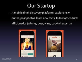 Our Startup
– A mobile drink discovery platform: explore new
drinks, post photos, learn new facts, follow other drink

afficionados (whisky, beer, wine, cocktail experts)

4

 