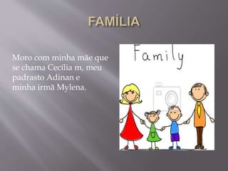 Moro com minha mãe que
se chama Cecília m, meu
padrasto Adinan e
minha irmã Mylena.
 
