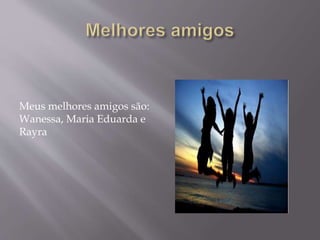 Meus melhores amigos são:
Wanessa, Maria Eduarda e
Rayra
 