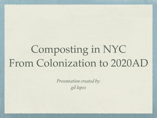 Composting in NYC
From Colonization to 2020AD
Presentation created by:
gil lopez
 