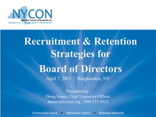 Recruitment & Retention
     Strategies for
   Board of Directors
        April 7, 2011 | Binghamton, NY

                  Presented by:
        Doug Sauer, Chief Executive Officer
         dsauer@nycon.org | 800.515.5012

 Community Focus w   Statewide Impact w National Network
 