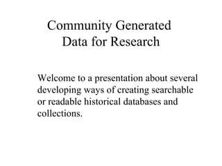 Community Generated
Data for Research
Welcome to a presentation about several
developing ways of creating searchable
or readable historical databases and
collections.

 